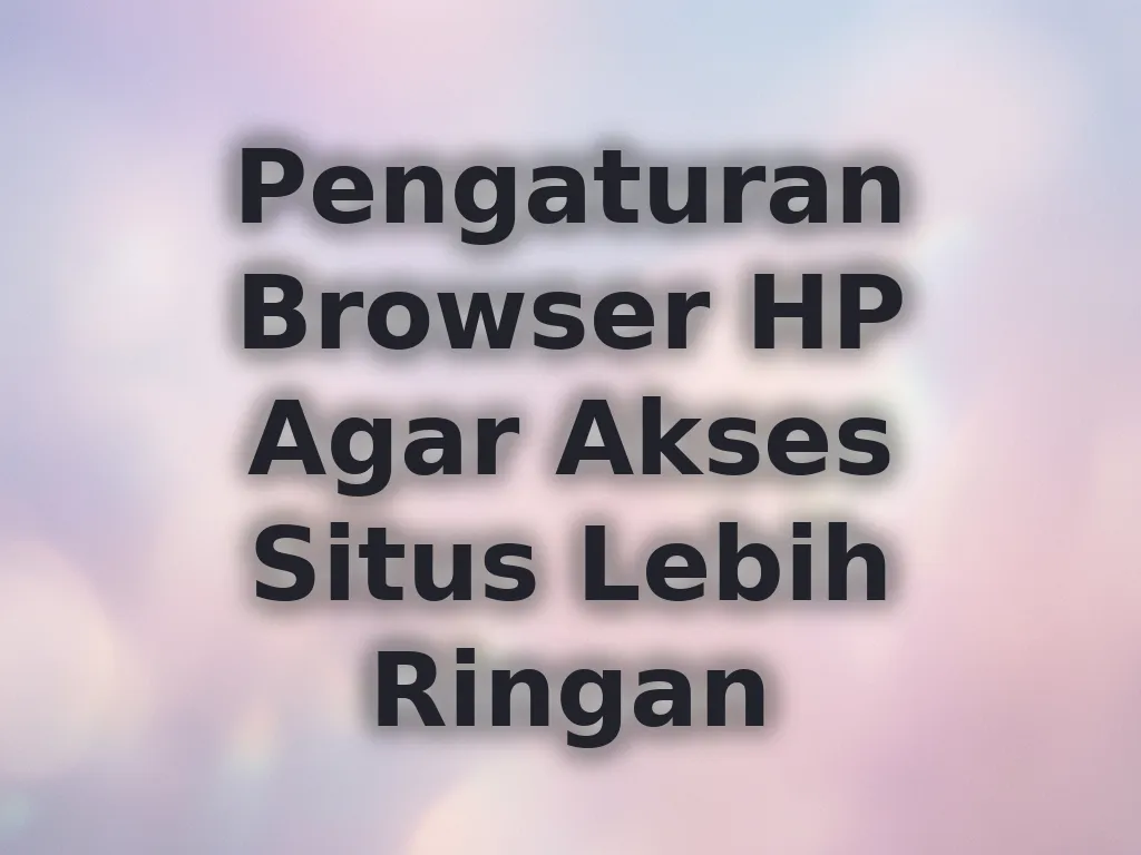 Pengaturan Browser HP Agar Akses Situs Lebih Ringan