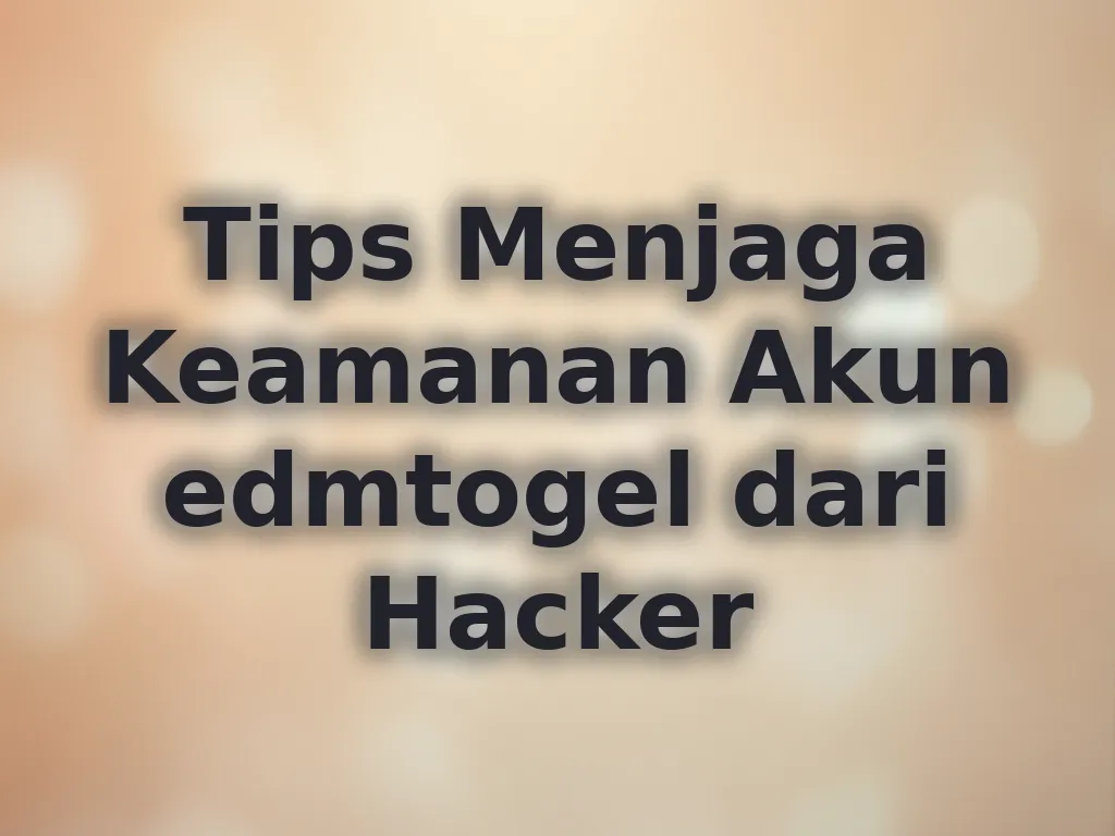 Tips Menjaga Keamanan Akun edmtogel dari Hacker